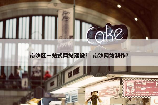 南沙区一站式网站建设？ 南沙网站制作？