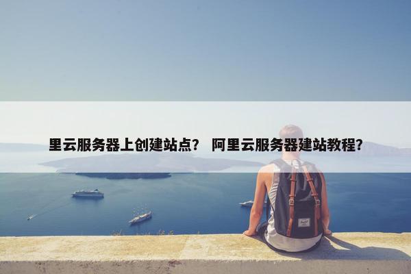里云服务器上创建站点？ 阿里云服务器建站教程？