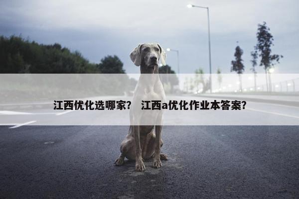 江西优化选哪家？ 江西a优化作业本答案？