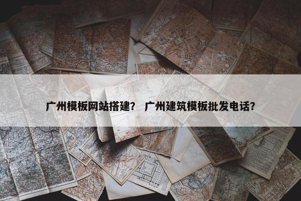 广州模板网站搭建？ 广州建筑模板批发电话？