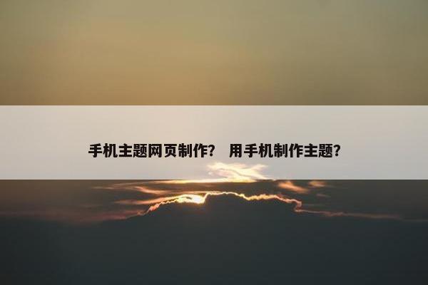 手机主题网页制作？ 用手机制作主题？