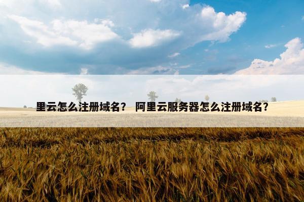 里云怎么注册域名？ 阿里云服务器怎么注册域名？