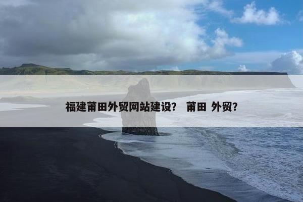 福建莆田外贸网站建设？ 莆田 外贸？