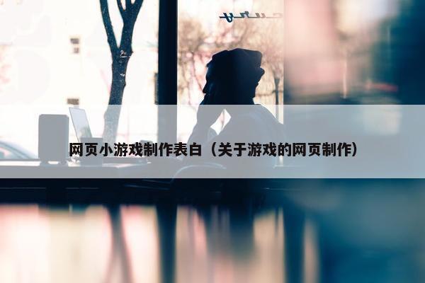 网页小游戏制作表白（关于游戏的网页制作）
