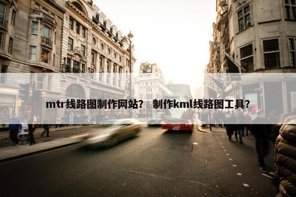 mtr线路图制作网站？ 制作kml线路图工具？