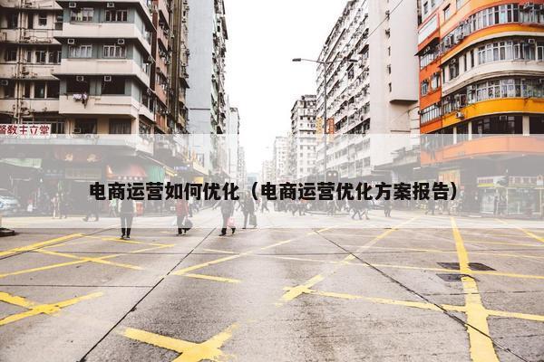 电商运营如何优化（电商运营优化方案报告）