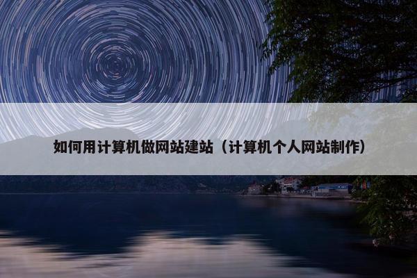 如何用计算机做网站建站（计算机个人网站制作）