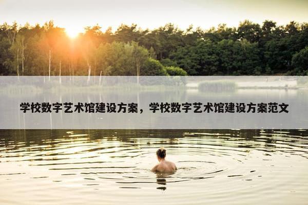学校数字艺术馆建设方案，学校数字艺术馆建设方案范文