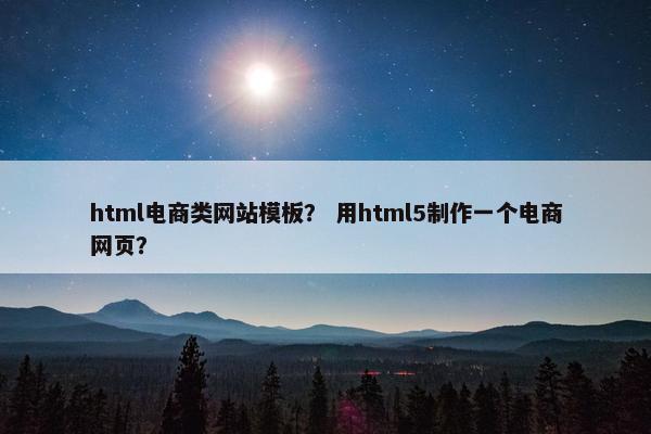 html电商类网站模板？ 用html5制作一个电商网页？