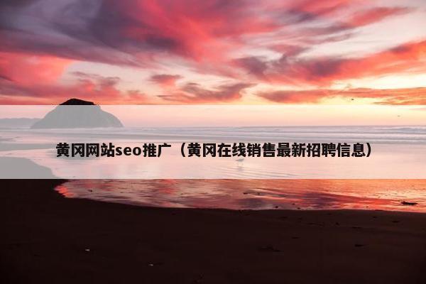 黄冈网站seo推广（黄冈在线销售最新招聘信息）