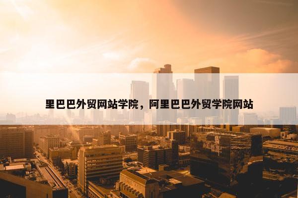 里巴巴外贸网站学院，阿里巴巴外贸学院网站