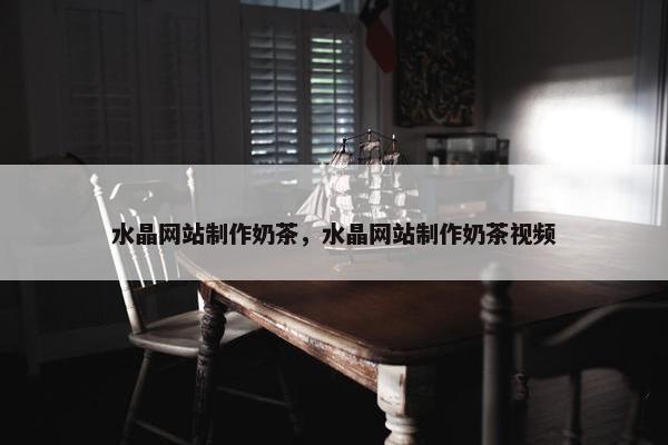 水晶网站制作奶茶，水晶网站制作奶茶视频