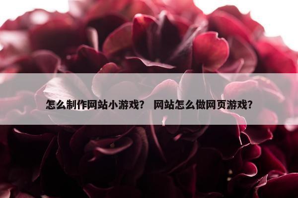 怎么制作网站小游戏？ 网站怎么做网页游戏？
