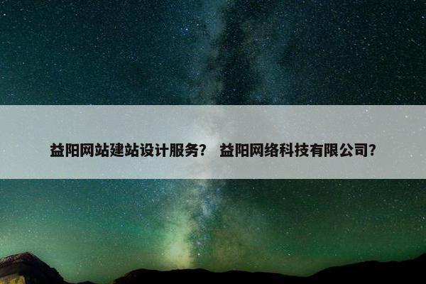 益阳网站建站设计服务？ 益阳网络科技有限公司？