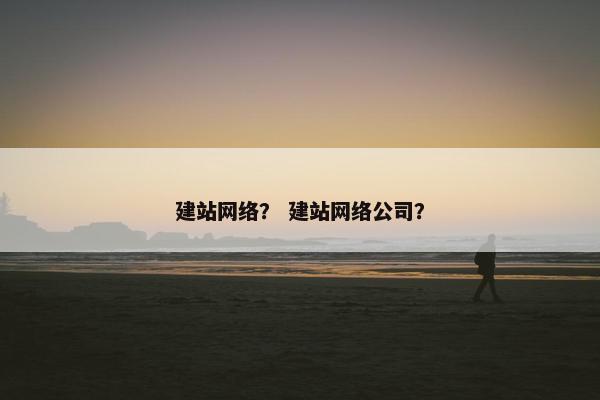 建站网络？ 建站网络公司？