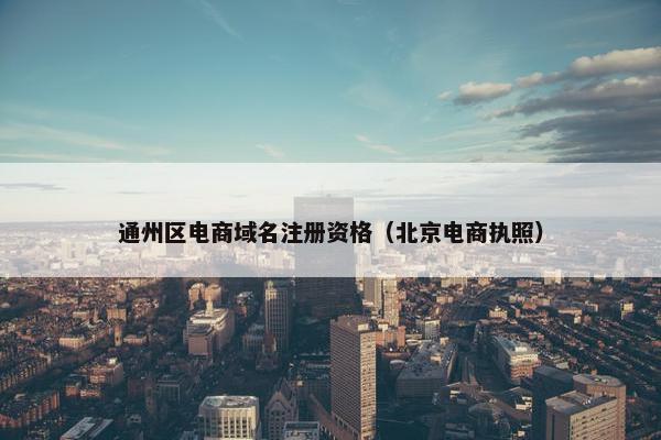 通州区电商域名注册资格（北京电商执照）