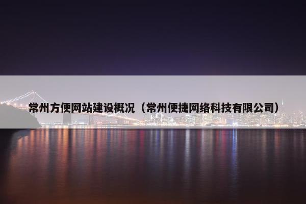 常州方便网站建设概况（常州便捷网络科技有限公司）