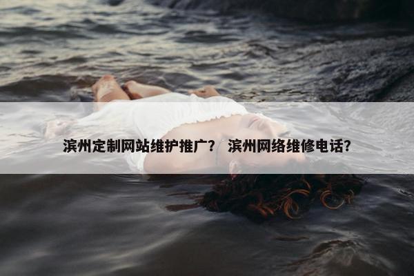滨州定制网站维护推广？ 滨州网络维修电话？