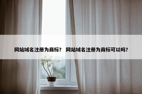 网站域名注册为商标？ 网站域名注册为商标可以吗？