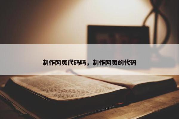 制作网页代码吗，制作网页的代码