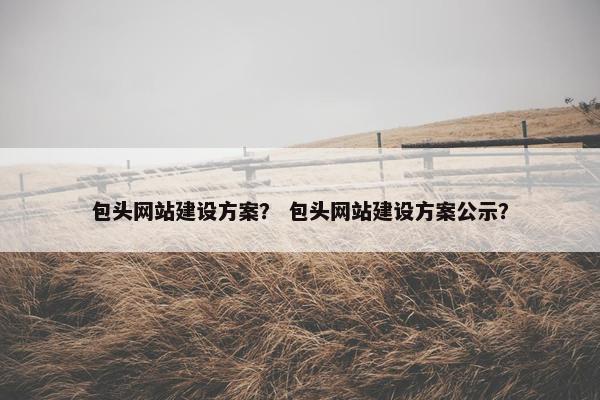 包头网站建设方案？ 包头网站建设方案公示？