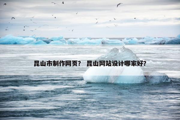 昆山市制作网页？ 昆山网站设计哪家好？