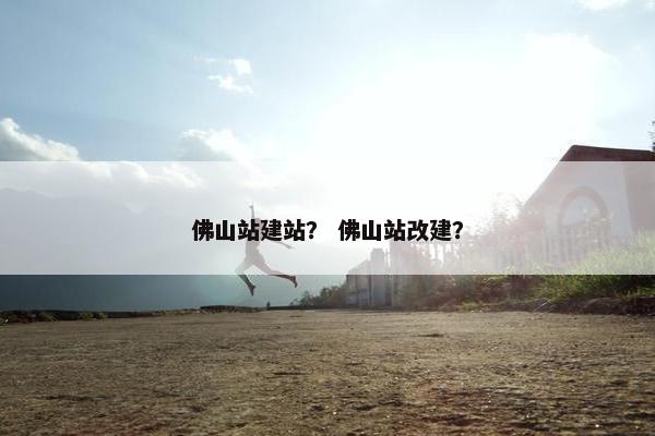 佛山站建站？ 佛山站改建？