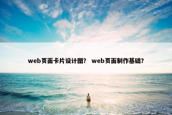 web页面卡片设计图？ web页面制作基础？