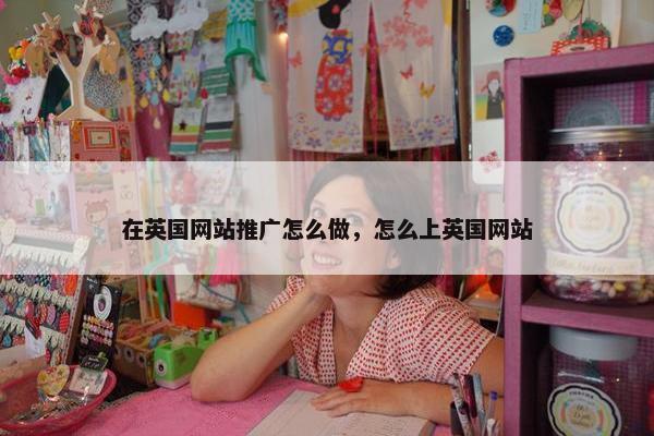 在英国网站推广怎么做，怎么上英国网站