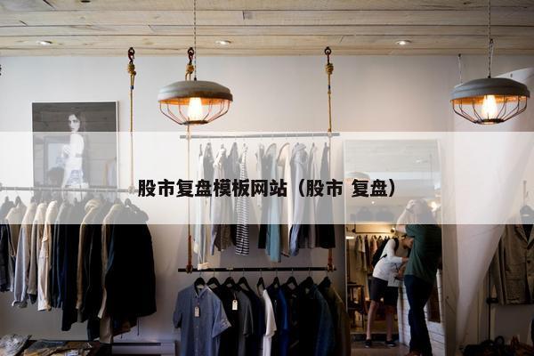 股市复盘模板网站（股市 复盘）