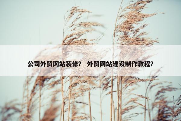 公司外贸网站装修？ 外贸网站建设制作教程？