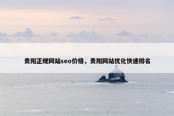 贵阳正规网站seo价格，贵阳网站优化快速排名