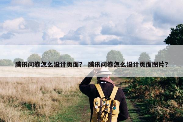 腾讯问卷怎么设计页面？ 腾讯问卷怎么设计页面图片？