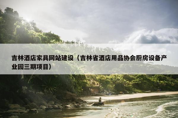 吉林酒店家具网站建设（吉林省酒店用品协会厨房设备产业园三期项目）