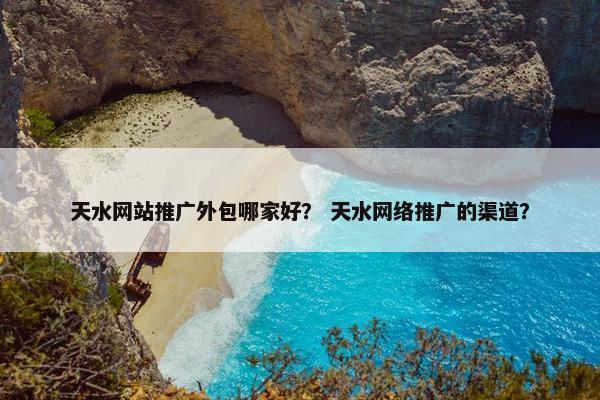 天水网站推广外包哪家好？ 天水网络推广的渠道？