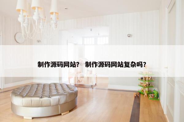 制作源码网站？ 制作源码网站复杂吗？