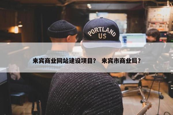 来宾商业网站建设项目？ 来宾市商业局？