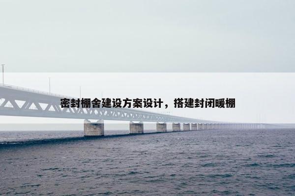 密封棚舍建设方案设计，搭建封闭暖棚