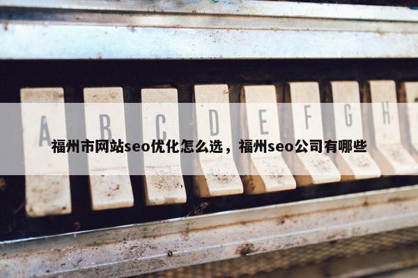 福州市网站seo优化怎么选，福州seo公司有哪些