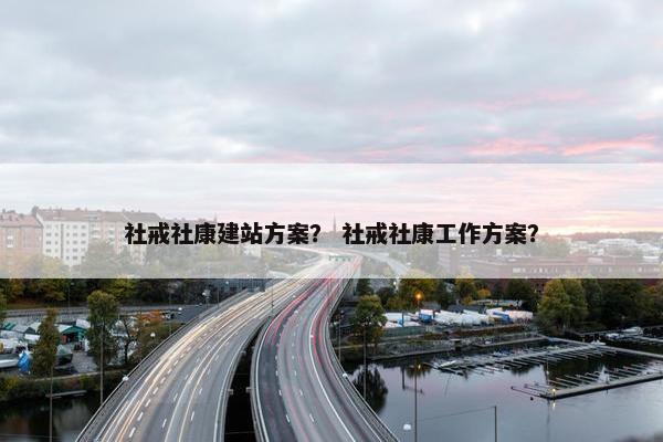 社戒社康建站方案？ 社戒社康工作方案？