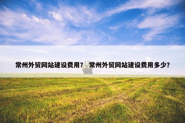 常州外贸网站建设费用？ 常州外贸网站建设费用多少？