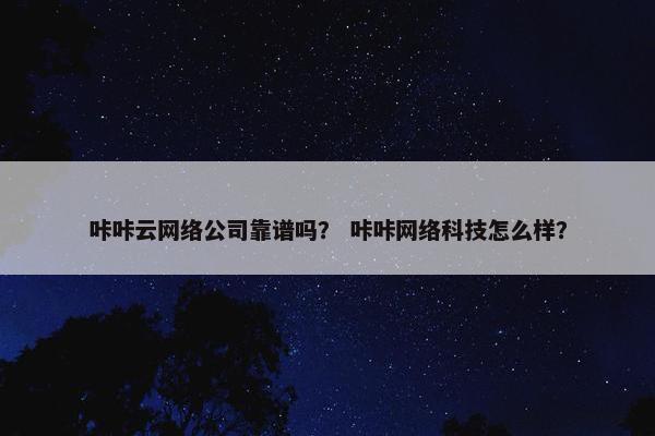 咔咔云网络公司靠谱吗？ 咔咔网络科技怎么样？