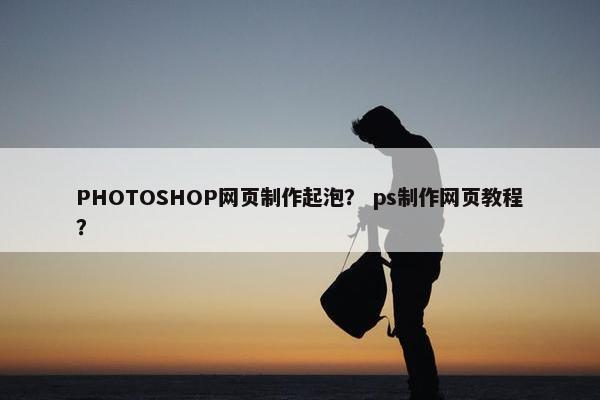 PHOTOSHOP网页制作起泡？ ps制作网页教程？