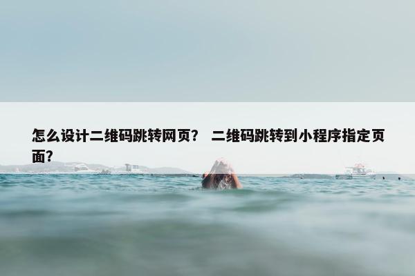 怎么设计二维码跳转网页？ 二维码跳转到小程序指定页面？