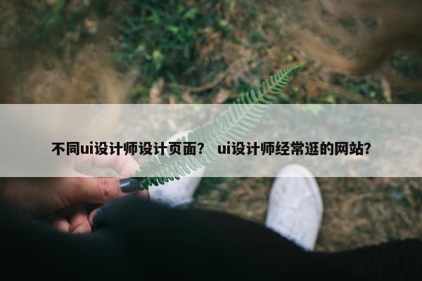 不同ui设计师设计页面？ ui设计师经常逛的网站？