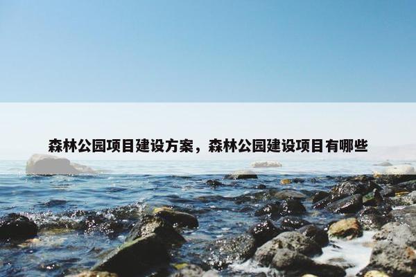 森林公园项目建设方案，森林公园建设项目有哪些