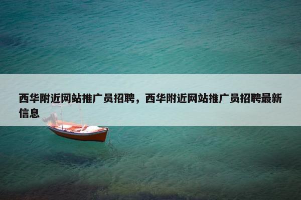 西华附近网站推广员招聘，西华附近网站推广员招聘最新信息