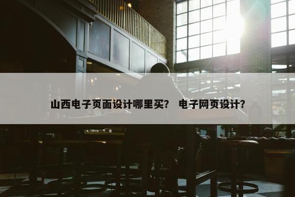 山西电子页面设计哪里买？ 电子网页设计？