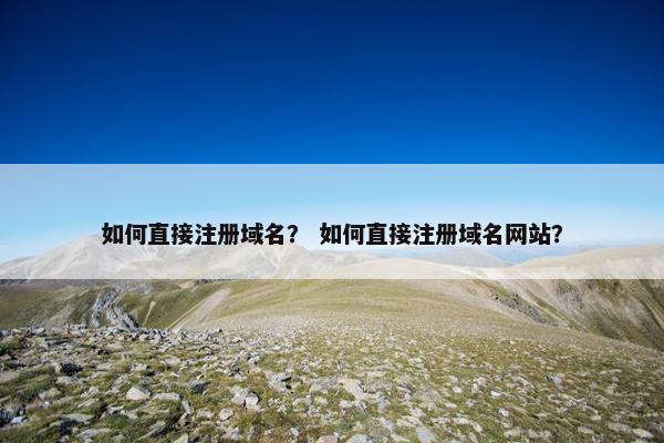 如何直接注册域名？ 如何直接注册域名网站？