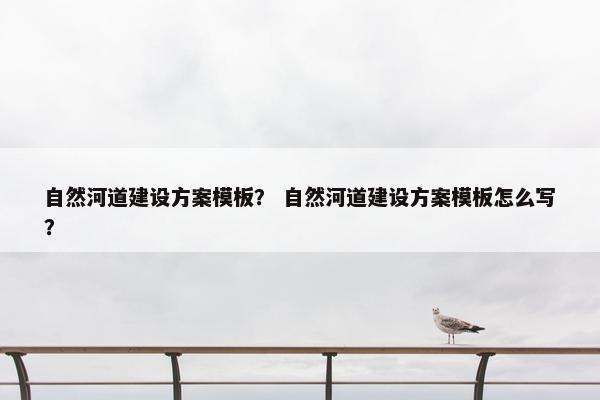 自然河道建设方案模板？ 自然河道建设方案模板怎么写？